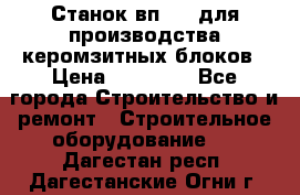 Станок вп 600 для производства керомзитных блоков › Цена ­ 40 000 - Все города Строительство и ремонт » Строительное оборудование   . Дагестан респ.,Дагестанские Огни г.